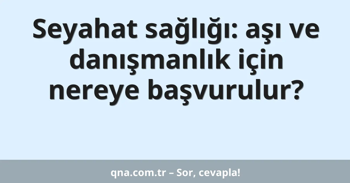 Seyahat sağlığı: aşı ve danışmanlık için nereye başvurulur?