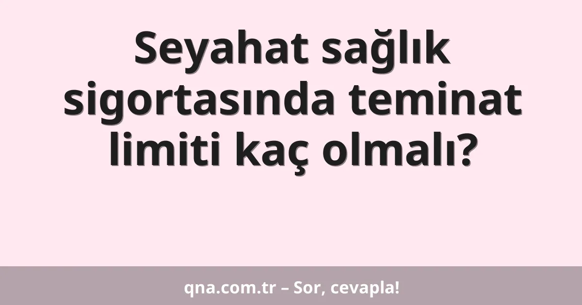 Seyahat sağlık sigortasında teminat limiti kaç olmalı?