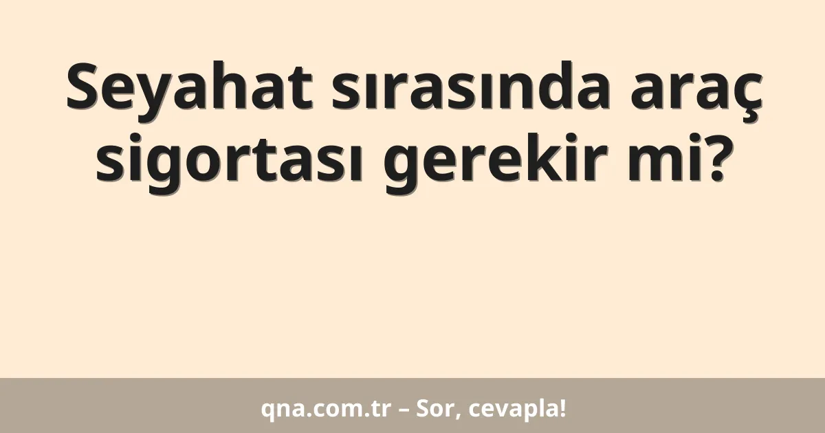 Seyahat sırasında araç sigortası gerekir mi?