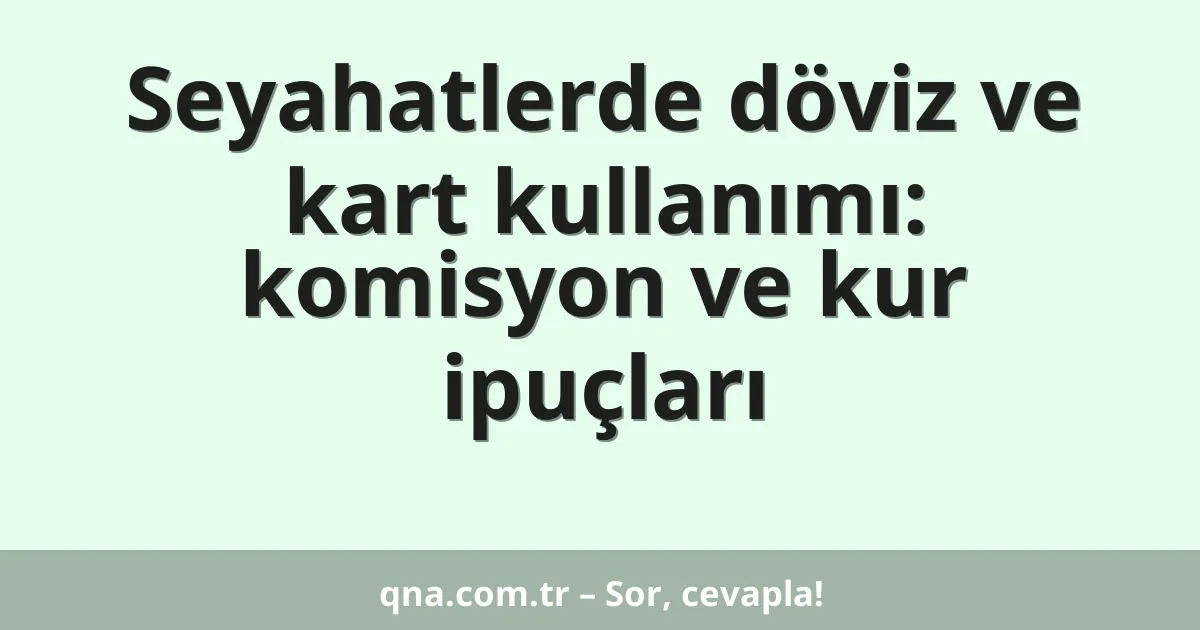 Seyahatlerde döviz ve kart kullanımı: komisyon ve kur ipuçları