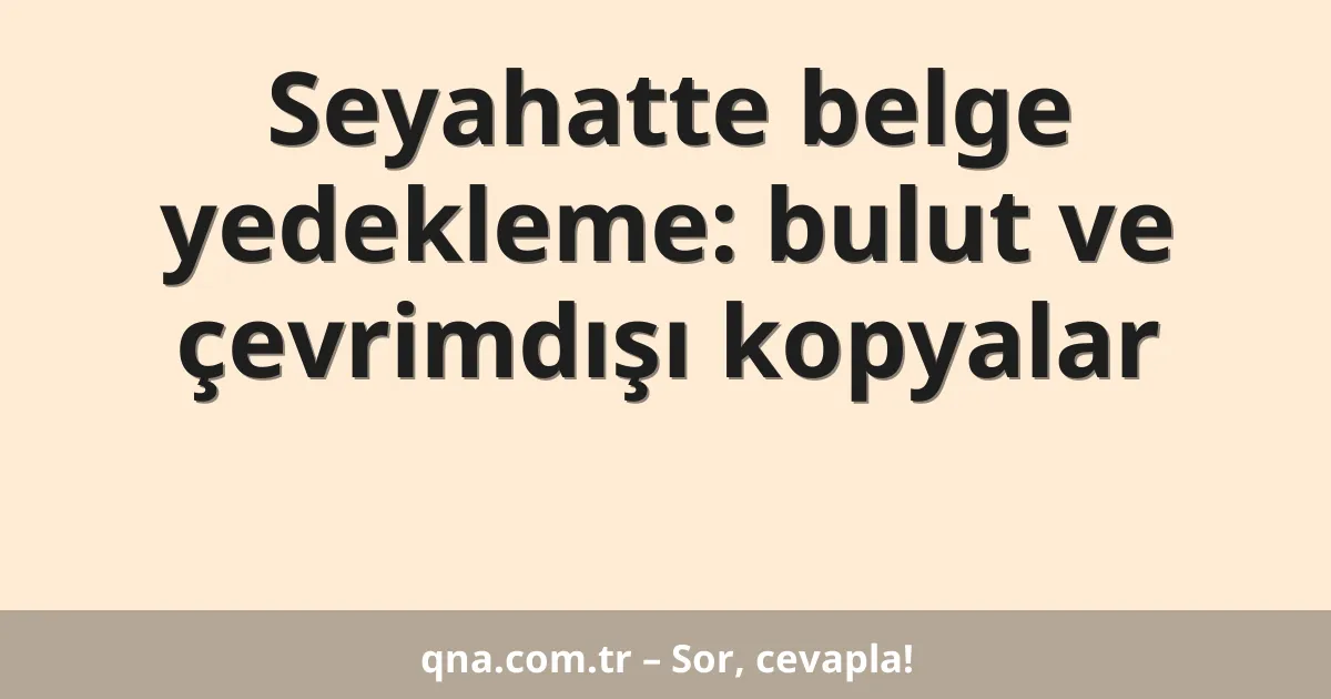 Seyahatte belge yedekleme: bulut ve çevrimdışı kopyalar
