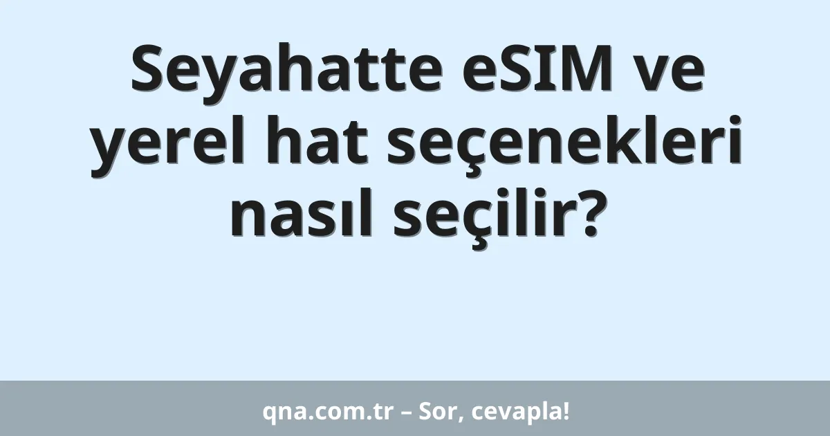 Seyahatte eSIM ve yerel hat seçenekleri nasıl seçilir?