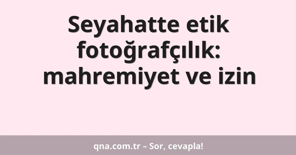 Seyahatte etik fotoğrafçılık: mahremiyet ve izin