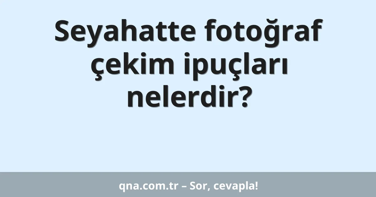 Seyahatte fotoğraf çekim ipuçları nelerdir?