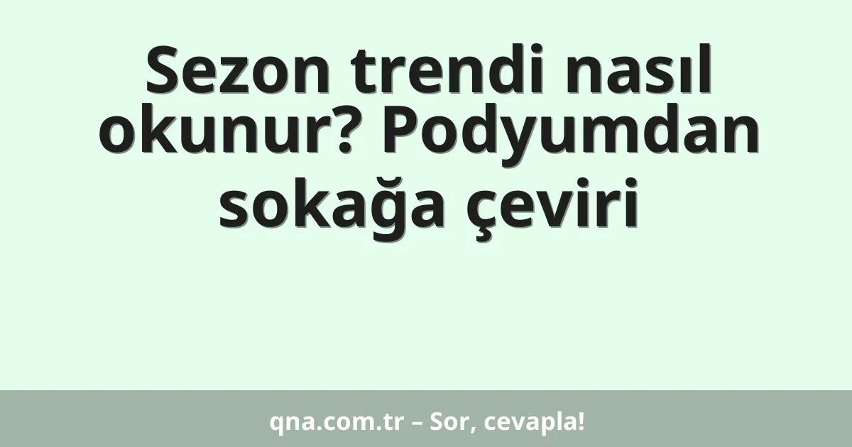 Sezon trendi nasıl okunur? Podyumdan sokağa çeviri