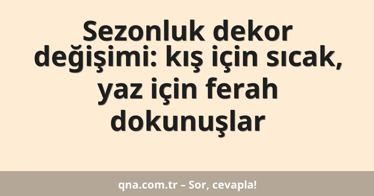 Sezonluk dekor değişimi: kış için sıcak, yaz için ferah dokunuşlar