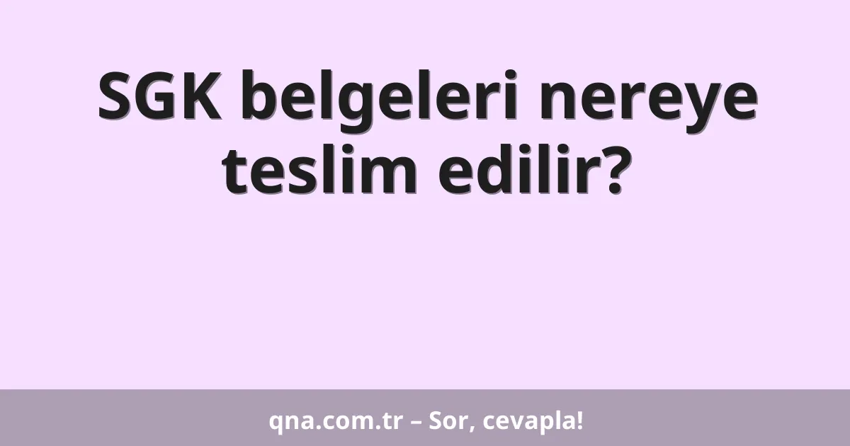 SGK belgeleri nereye teslim edilir?