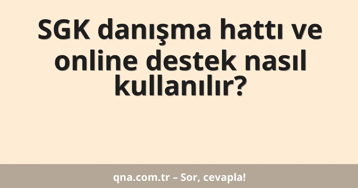 SGK danışma hattı ve online destek nasıl kullanılır?