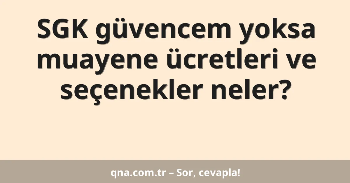 SGK güvencem yoksa muayene ücretleri ve seçenekler neler?
