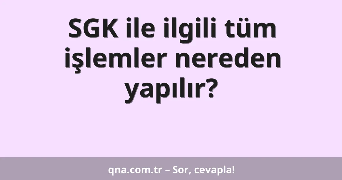 SGK ile ilgili tüm işlemler nereden yapılır?