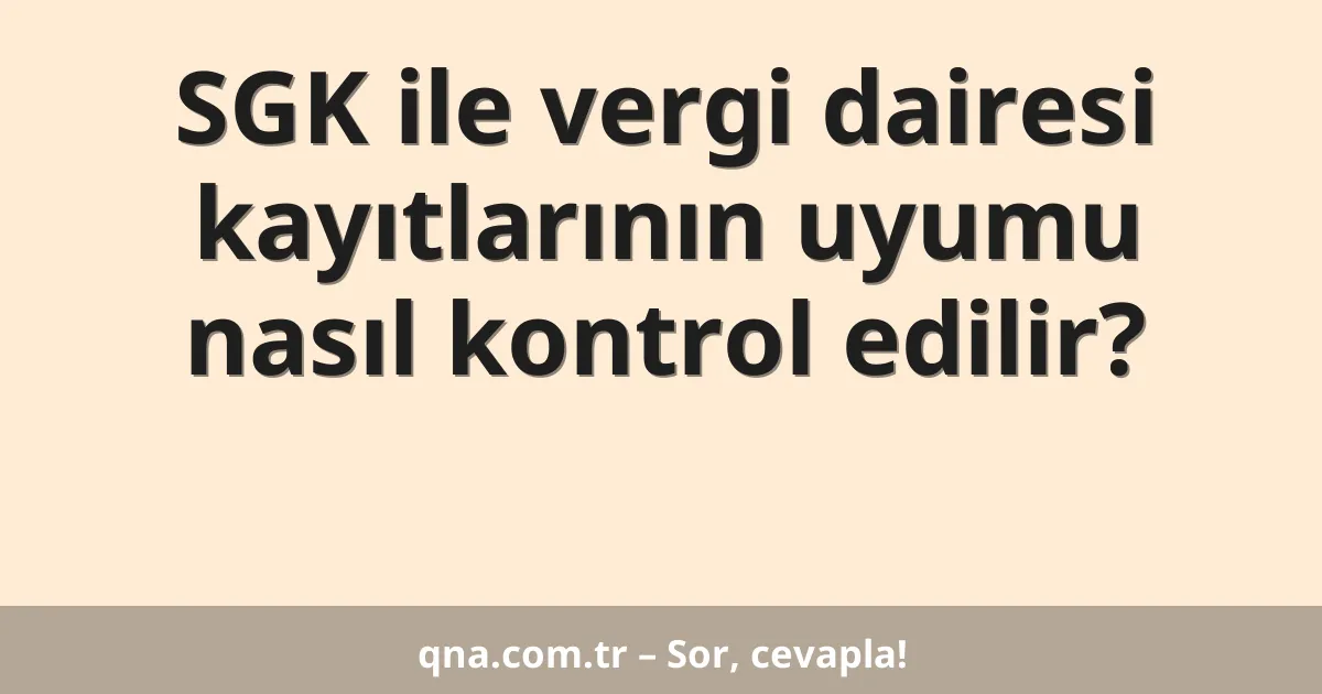 SGK ile vergi dairesi kayıtlarının uyumu nasıl kontrol edilir?