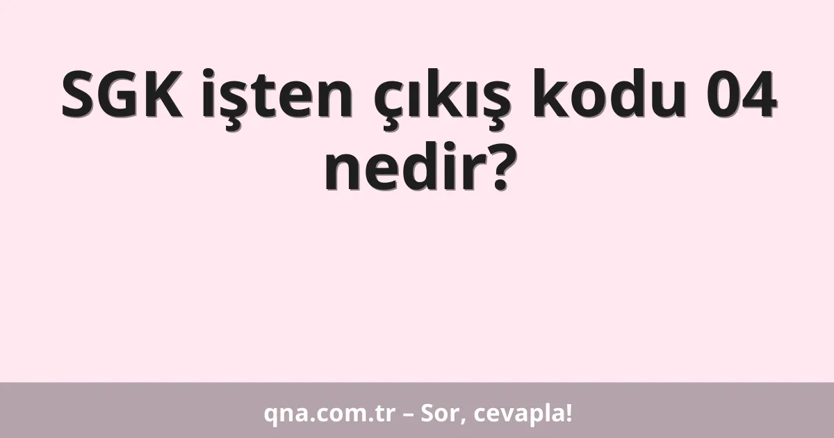 SGK işten çıkış kodu 04 nedir?
