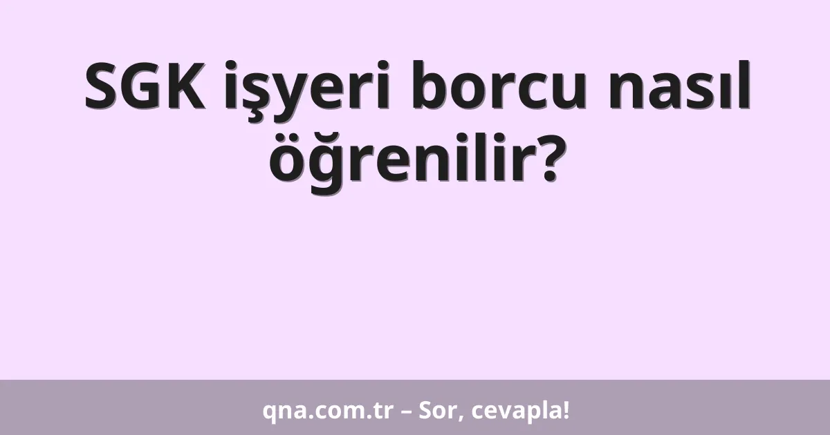 SGK işyeri borcu nasıl öğrenilir?