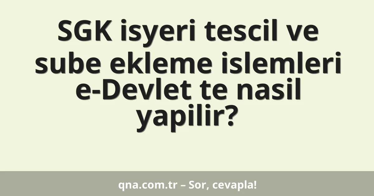 SGK isyeri tescil ve sube ekleme islemleri e-Devlet te nasil yapilir?
