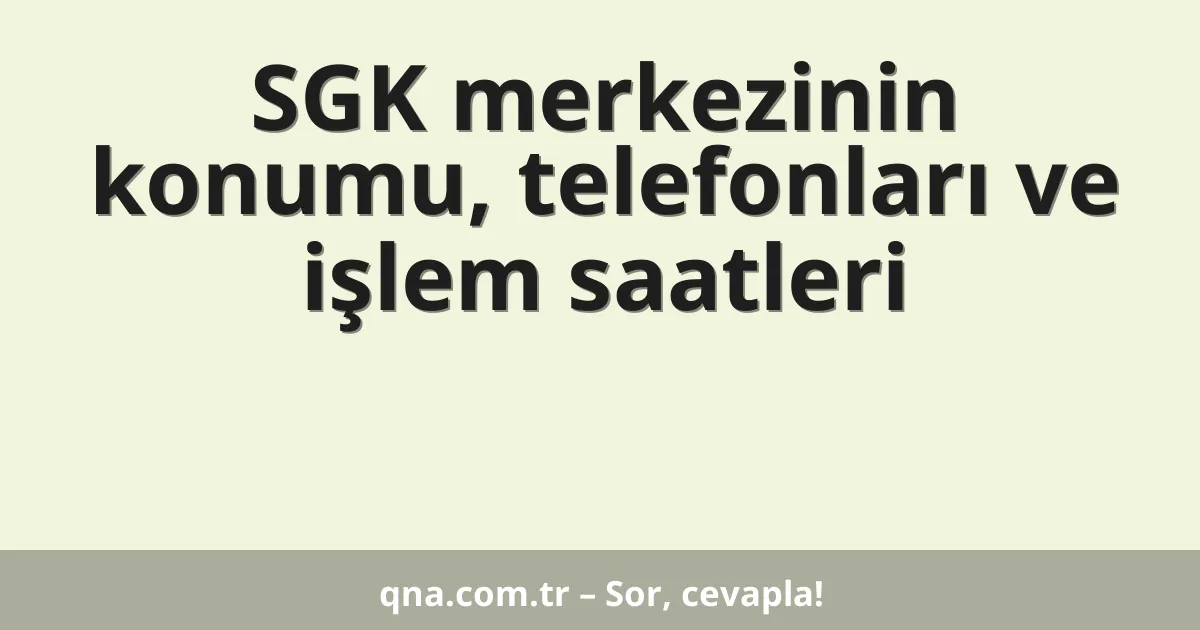 SGK merkezinin konumu, telefonları ve işlem saatleri