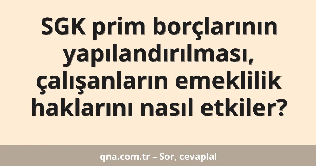 SGK prim borçlarının yapılandırılması, çalışanların emeklilik haklarını nasıl etkiler?
