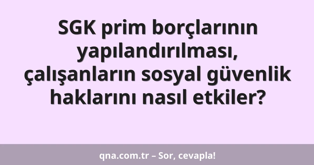 SGK prim borçlarının yapılandırılması, çalışanların sosyal güvenlik haklarını nasıl etkiler?
