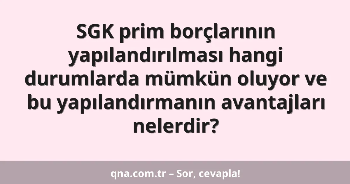 SGK prim borçlarının yapılandırılması hangi durumlarda mümkün oluyor ve bu yapılandırmanın avantajları nelerdir?