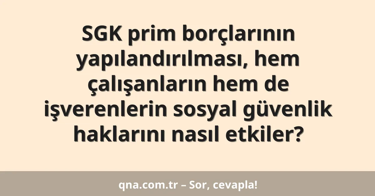 SGK prim borçlarının yapılandırılması, hem çalışanların hem de işverenlerin sosyal güvenlik haklarını nasıl etkiler?