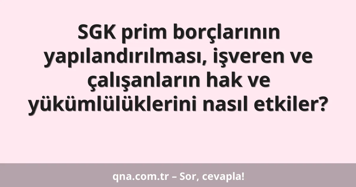 SGK prim borçlarının yapılandırılması, işveren ve çalışanların hak ve yükümlülüklerini nasıl etkiler?