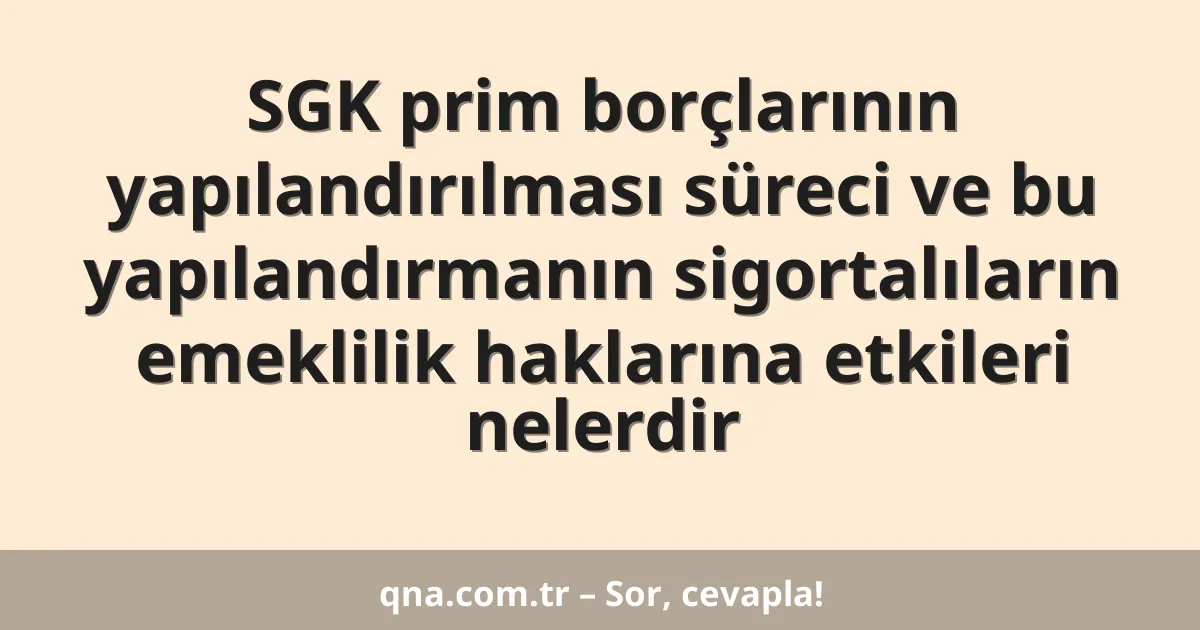 SGK prim borçlarının yapılandırılması süreci ve bu yapılandırmanın sigortalıların emeklilik haklarına etkileri nelerdir