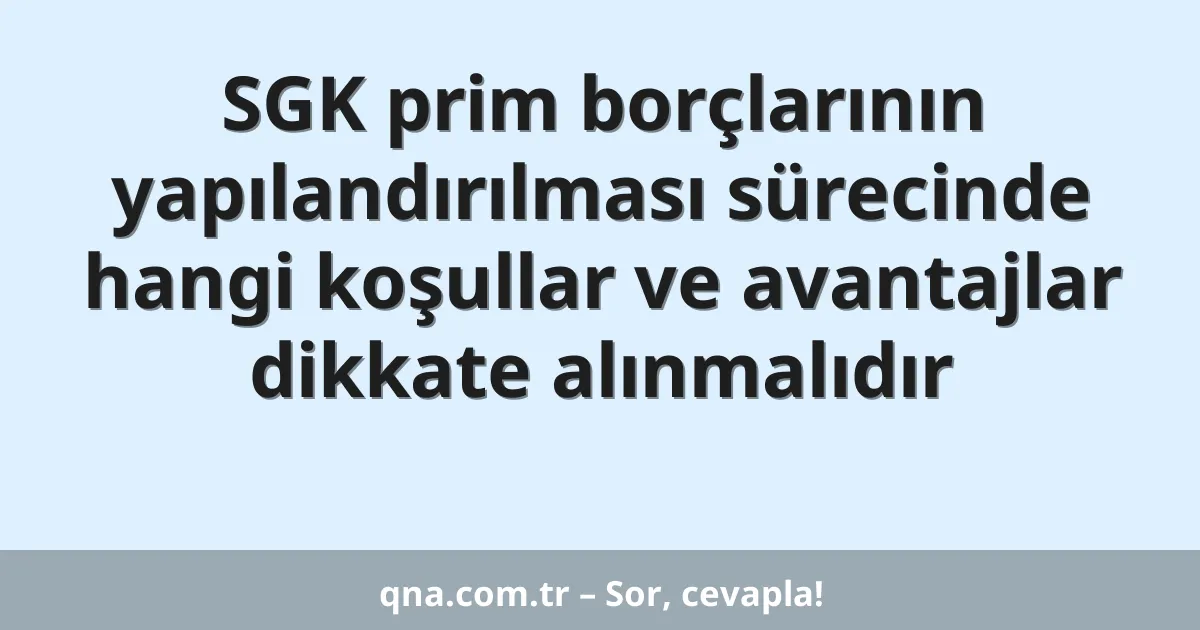 SGK prim borçlarının yapılandırılması sürecinde hangi koşullar ve avantajlar dikkate alınmalıdır