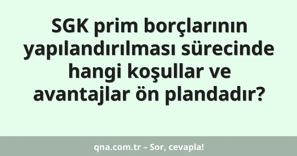 SGK prim borçlarının yapılandırılması sürecinde hangi koşullar ve avantajlar ön plandadır?
