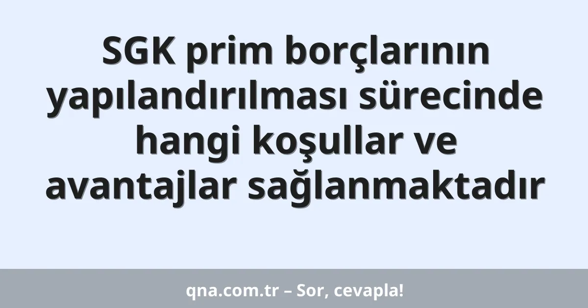 SGK prim borçlarının yapılandırılması sürecinde hangi koşullar ve avantajlar sağlanmaktadır
