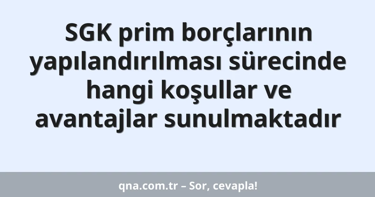 SGK prim borçlarının yapılandırılması sürecinde hangi koşullar ve avantajlar sunulmaktadır