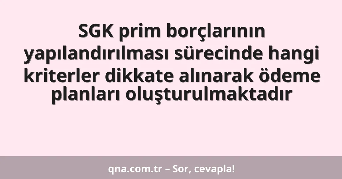 SGK prim borçlarının yapılandırılması sürecinde hangi kriterler dikkate alınarak ödeme planları oluşturulmaktadır