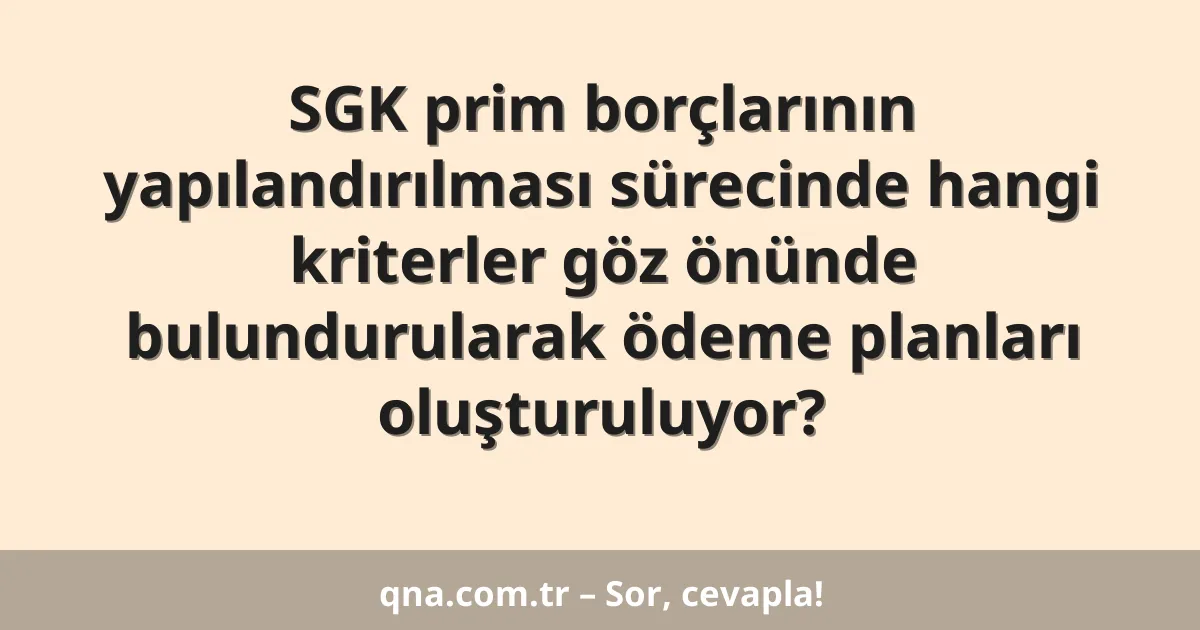 SGK prim borçlarının yapılandırılması sürecinde hangi kriterler göz önünde bulundurularak ödeme planları oluşturuluyor?