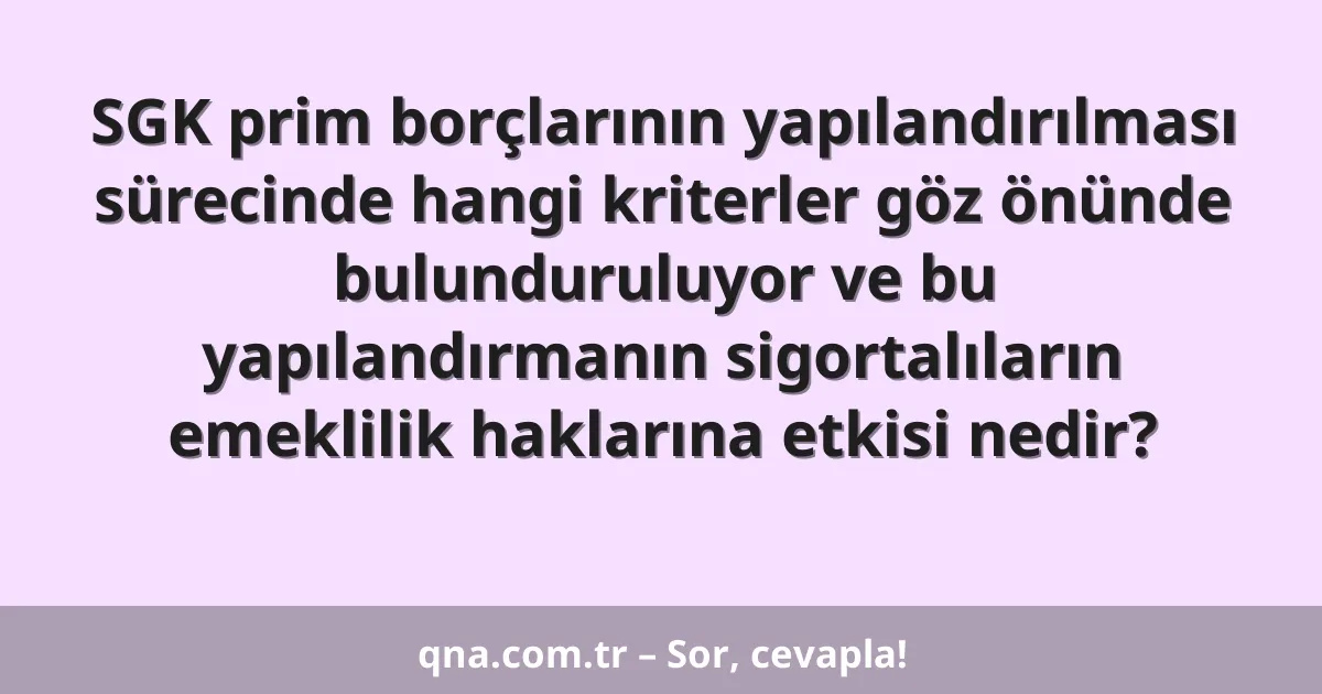 SGK prim borçlarının yapılandırılması sürecinde hangi kriterler göz önünde bulunduruluyor ve bu yapılandırmanın sigortalıların emeklilik haklarına etkisi nedir?