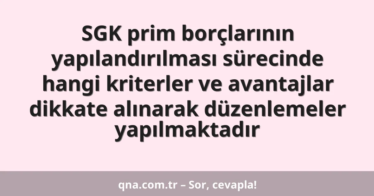 SGK prim borçlarının yapılandırılması sürecinde hangi kriterler ve avantajlar dikkate alınarak düzenlemeler yapılmaktadır