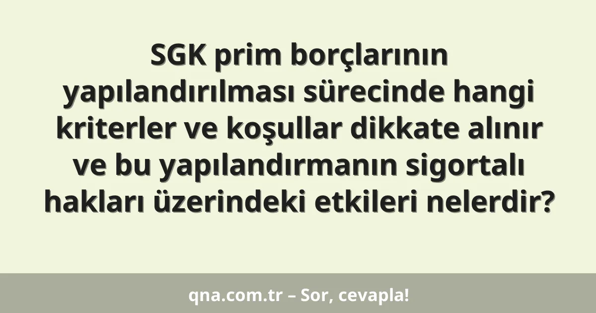 SGK prim borçlarının yapılandırılması sürecinde hangi kriterler ve koşullar dikkate alınır ve bu yapılandırmanın sigortalı hakları üzerindeki etkileri nelerdir?