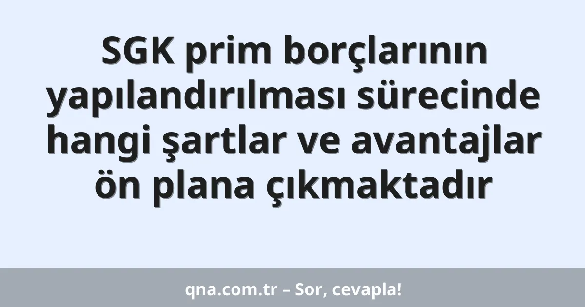 SGK prim borçlarının yapılandırılması sürecinde hangi şartlar ve avantajlar ön plana çıkmaktadır