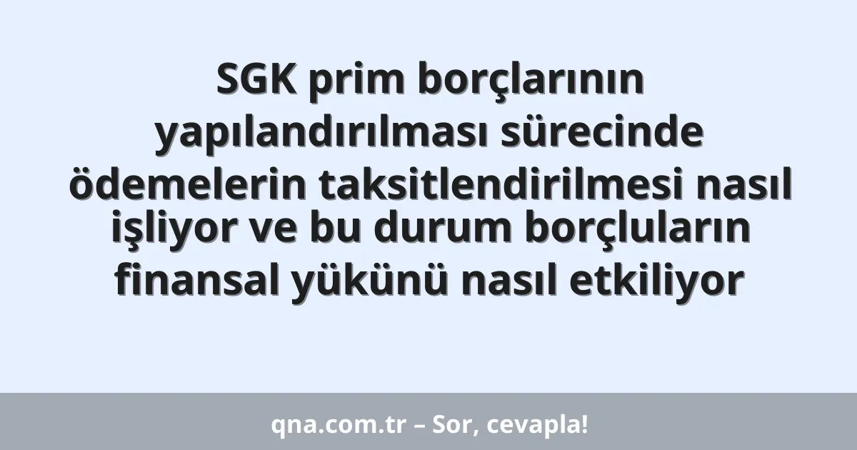 SGK prim borçlarının yapılandırılması sürecinde ödemelerin taksitlendirilmesi nasıl işliyor ve bu durum borçluların finansal yükünü nasıl etkiliyor