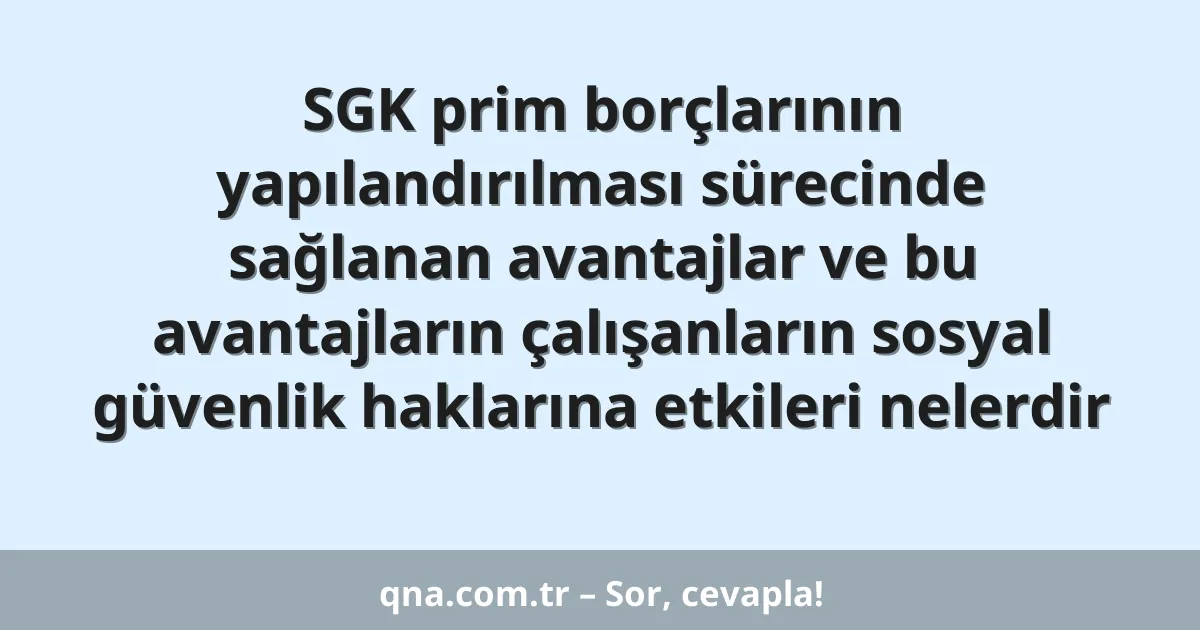SGK prim borçlarının yapılandırılması sürecinde sağlanan avantajlar ve bu avantajların çalışanların sosyal güvenlik haklarına etkileri nelerdir
