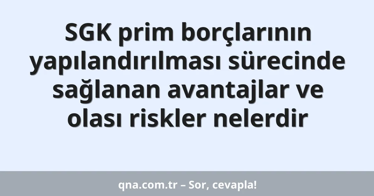 SGK prim borçlarının yapılandırılması sürecinde sağlanan avantajlar ve olası riskler nelerdir