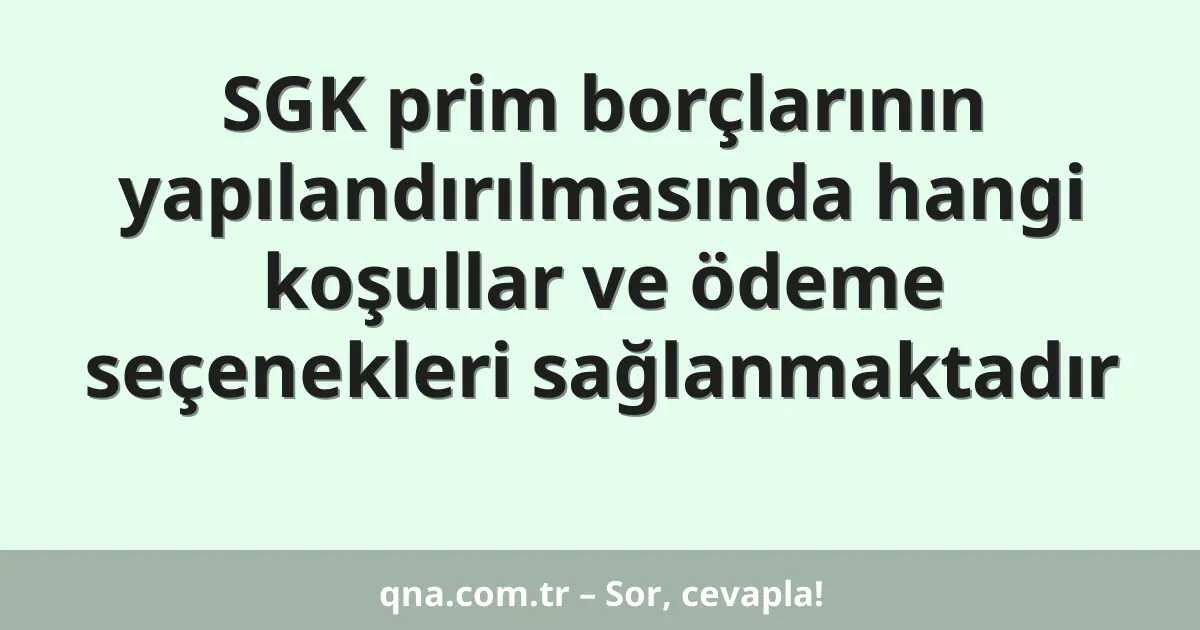 SGK prim borçlarının yapılandırılmasında hangi koşullar ve ödeme seçenekleri sağlanmaktadır