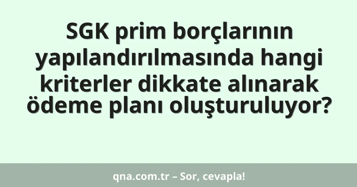 SGK prim borçlarının yapılandırılmasında hangi kriterler dikkate alınarak ödeme planı oluşturuluyor?