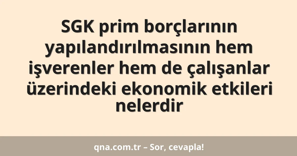 SGK prim borçlarının yapılandırılmasının hem işverenler hem de çalışanlar üzerindeki ekonomik etkileri nelerdir
