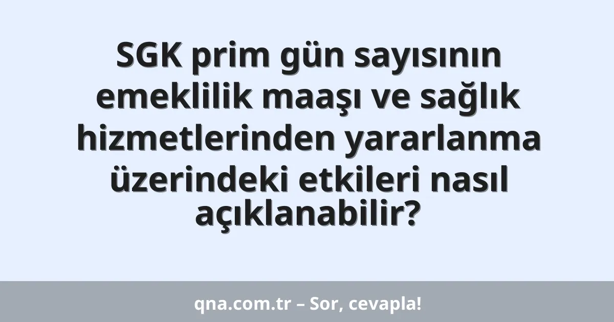 SGK prim gün sayısının emeklilik maaşı ve sağlık hizmetlerinden yararlanma üzerindeki etkileri nasıl açıklanabilir?