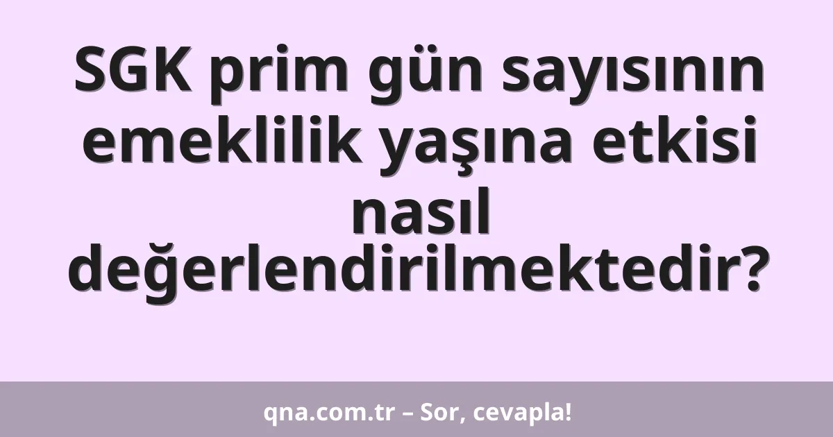 SGK prim gün sayısının emeklilik yaşına etkisi nasıl değerlendirilmektedir?
