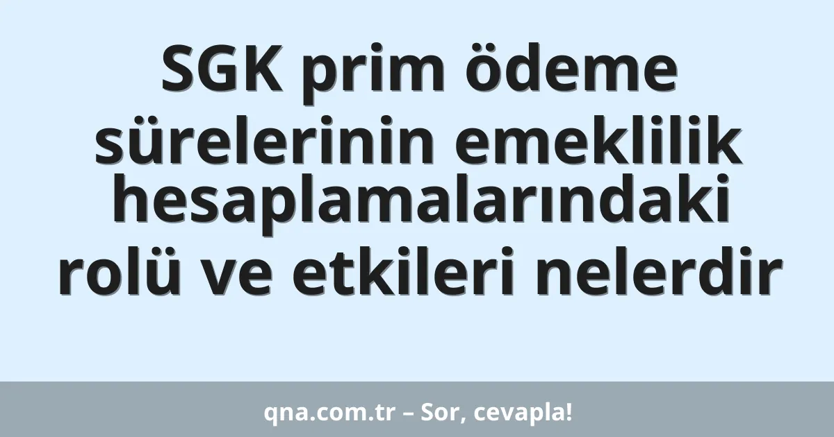SGK prim ödeme sürelerinin emeklilik hesaplamalarındaki rolü ve etkileri nelerdir
