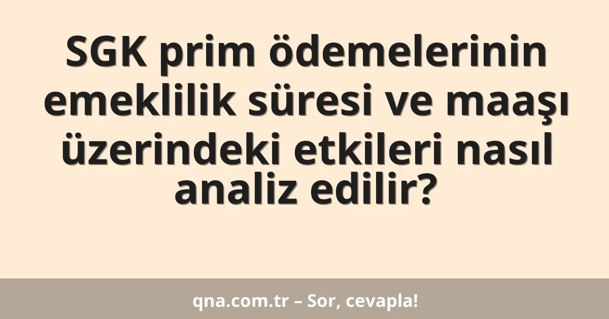SGK prim ödemelerinin emeklilik süresi ve maaşı üzerindeki etkileri nasıl analiz edilir?