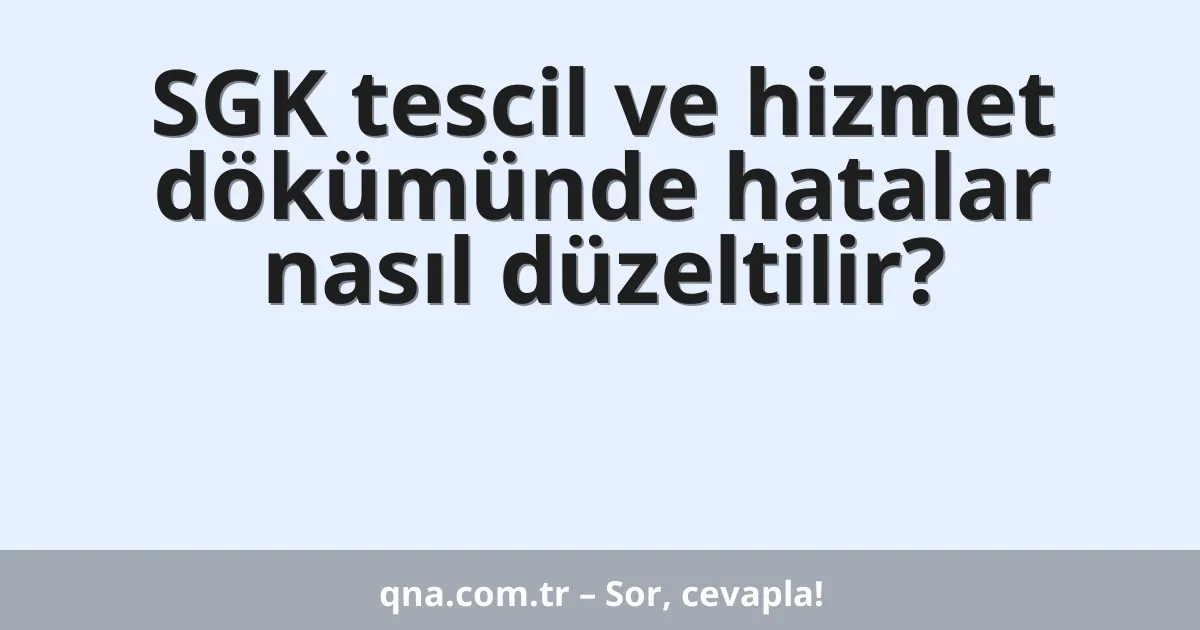 SGK tescil ve hizmet dökümünde hatalar nasıl düzeltilir?