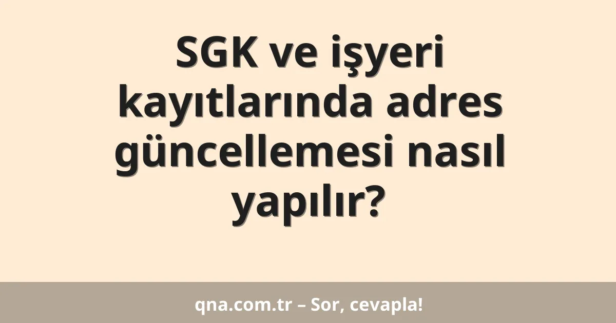 SGK ve işyeri kayıtlarında adres güncellemesi nasıl yapılır?