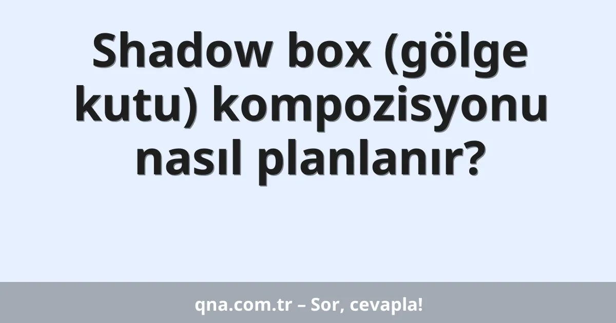 Shadow box (gölge kutu) kompozisyonu nasıl planlanır?