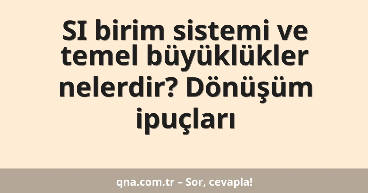 SI birim sistemi ve temel büyüklükler nelerdir? Dönüşüm ipuçları
