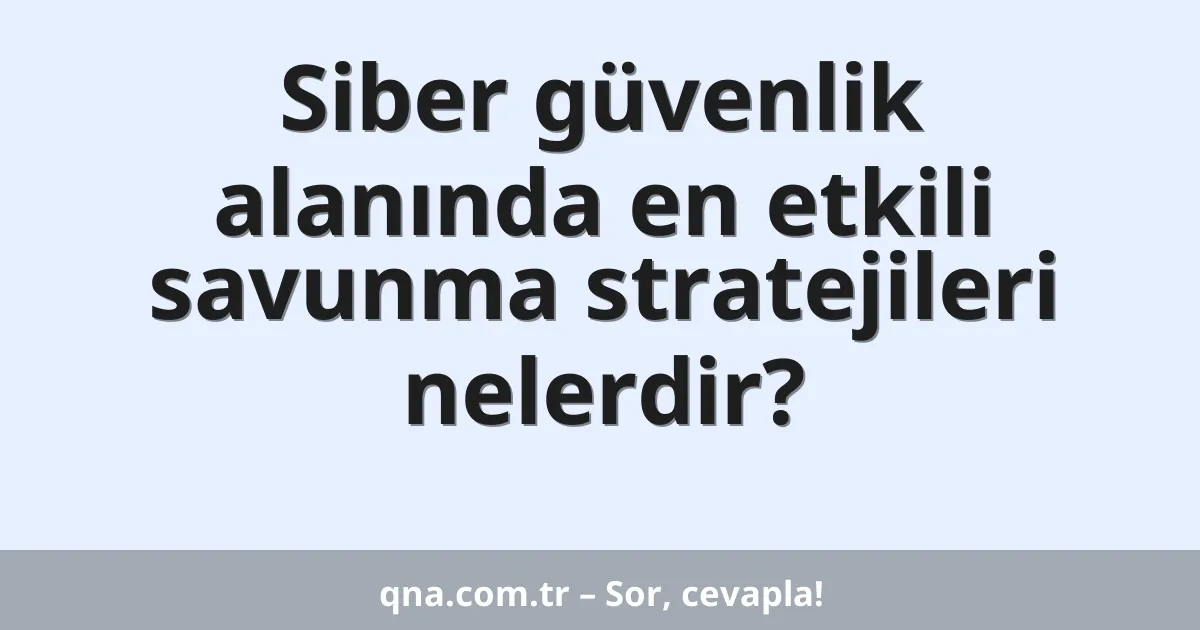 Siber güvenlik alanında en etkili savunma stratejileri nelerdir?
